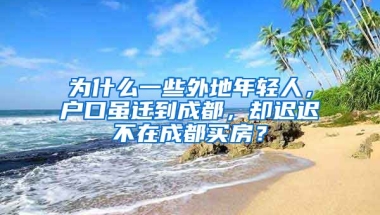 為什么一些外地年輕人，戶口雖遷到成都，卻遲遲不在成都買房？