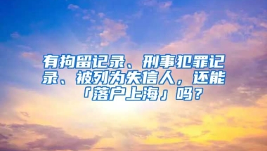 有拘留記錄、刑事犯罪記錄、被列為失信人，還能「落戶上海」嗎？