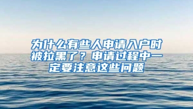 為什么有些人申請入戶時被拉黑了？申請過程中一定要注意這些問題