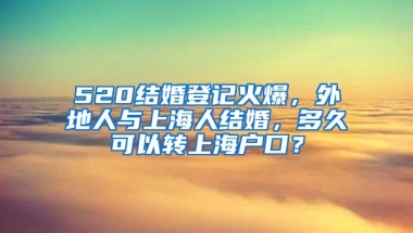 520結(jié)婚登記火爆，外地人與上海人結(jié)婚，多久可以轉(zhuǎn)上海戶口？