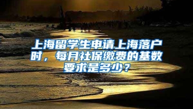 上海留學(xué)生申請(qǐng)上海落戶時(shí)，每月社保繳費(fèi)的基數(shù)要求是多少？