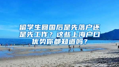 留學生回國后是先落戶還是先工作？這些上海戶口優(yōu)勢你都知道嗎？