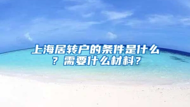 上海居轉(zhuǎn)戶的條件是什么？需要什么材料？