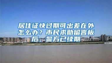 居住證快過期可出差在外怎么辦？市民求助留言板后，警方已續(xù)期