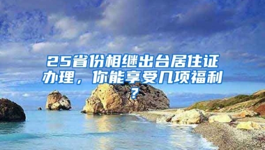 25省份相繼出臺(tái)居住證辦理，你能享受幾項(xiàng)福利？