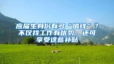 應(yīng)屆生身份有多“值錢”？不僅找工作有優(yōu)勢，還可享受這些補貼