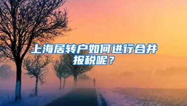 上海居轉(zhuǎn)戶如何進行合并報稅呢？