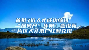 首批7位人才成功縮短“居轉戶”年限！臨港新片區(qū)人才落戶紅利兌現