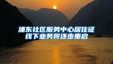 浦東社區(qū)服務(wù)中心居住證線下業(yè)務(wù)將逐步重啟