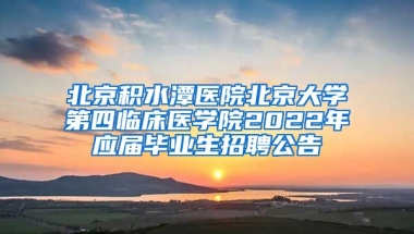 北京積水潭醫(yī)院北京大學(xué)第四臨床醫(yī)學(xué)院2022年應(yīng)屆畢業(yè)生招聘公告