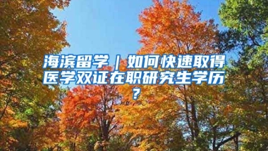 海濱留學｜如何快速取得醫(yī)學雙證在職研究生學歷？