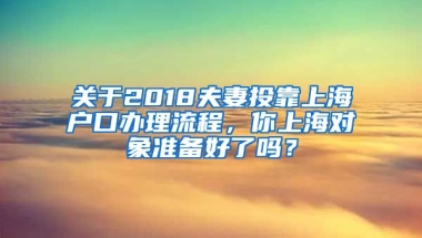 關(guān)于2018夫妻投靠上海戶口辦理流程，你上海對(duì)象準(zhǔn)備好了嗎？