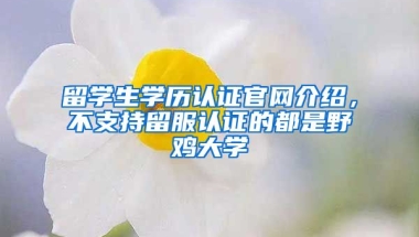 留學(xué)生學(xué)歷認(rèn)證官網(wǎng)介紹，不支持留服認(rèn)證的都是野雞大學(xué)