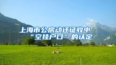 上海市公房動遷征收中“空掛戶口”的認(rèn)定