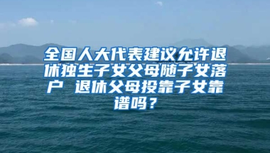 全國人大代表建議允許退休獨(dú)生子女父母隨子女落戶 退休父母投靠子女靠譜嗎？