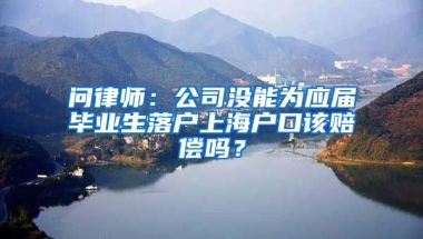 問律師：公司沒能為應(yīng)屆畢業(yè)生落戶上海戶口該賠償嗎？