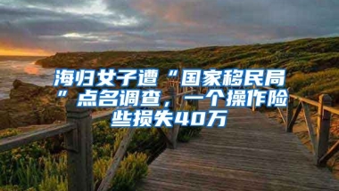 海歸女子遭“國(guó)家移民局”點(diǎn)名調(diào)查，一個(gè)操作險(xiǎn)些損失40萬(wàn)