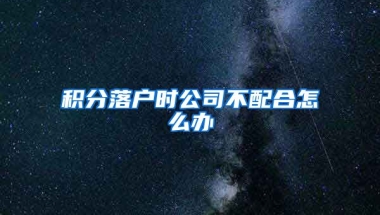 積分落戶時公司不配合怎么辦