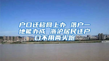 戶口遷移網(wǎng)上辦 落戶一地能辦成 浙滬居民遷戶口不用兩頭跑