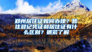 鄭州居住證如何辦理？暫住登記憑證和居住證有什么區(qū)別？抓緊了解