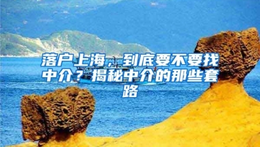 落戶上海，到底要不要找中介？揭秘中介的那些套路