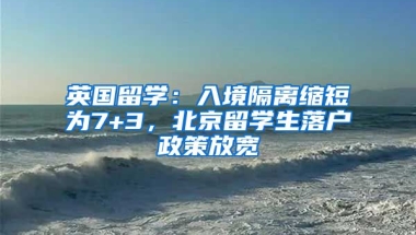 英國(guó)留學(xué)：入境隔離縮短為7+3，北京留學(xué)生落戶政策放寬