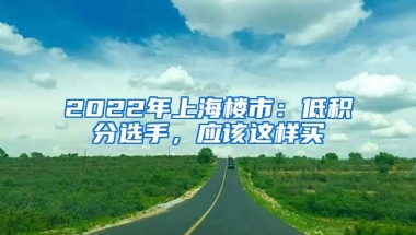 2022年上海樓市：低積分選手，應(yīng)該這樣買