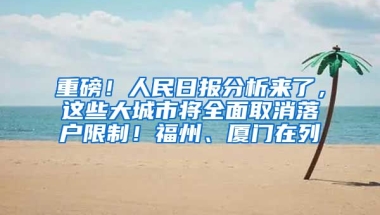 重磅！人民日報(bào)分析來了，這些大城市將全面取消落戶限制！福州、廈門在列