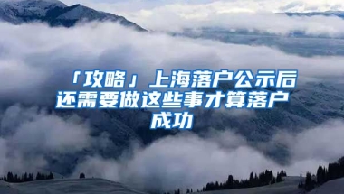 「攻略」上海落戶公示后還需要做這些事才算落戶成功