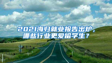 2021海歸就業(yè)報告出爐，哪些行業(yè)更愛留學(xué)生？