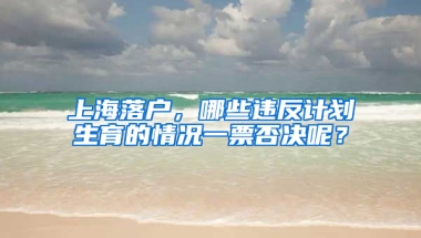 上海落戶，哪些違反計劃生育的情況一票否決呢？