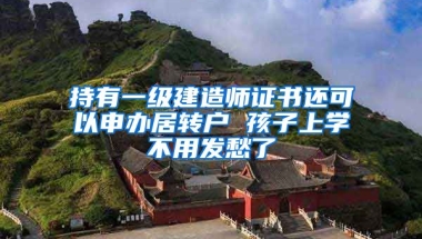 持有一級建造師證書還可以申辦居轉(zhuǎn)戶 孩子上學(xué)不用發(fā)愁了