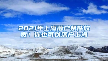 2021年上海落戶條件放寬！你也可以落戶上海