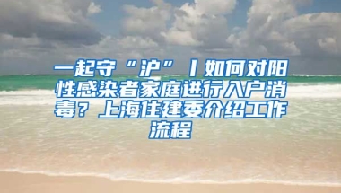 一起守“滬”丨如何對(duì)陽性感染者家庭進(jìn)行入戶消毒？上海住建委介紹工作流程