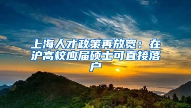 上海人才政策再放寬：在滬高校應屆碩士可直接落戶