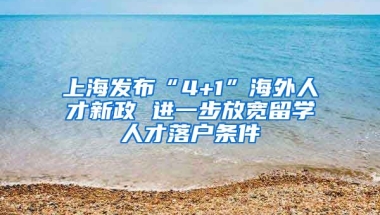 上海發(fā)布“4+1”海外人才新政 進一步放寬留學人才落戶條件