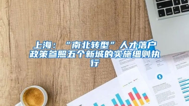 上海：“南北轉(zhuǎn)型”人才落戶政策參照五個(gè)新城的實(shí)施細(xì)則執(zhí)行