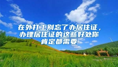 在外打工別忘了辦居住證，辦理居住證的這些好處你肯定都需要