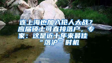 連上海也加入搶人大戰(zhàn)？應(yīng)屆碩士可直接落戶，專家：這是近十年來(lái)最佳“落滬”時(shí)機(jī)