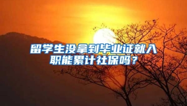 留學生沒拿到畢業(yè)證就入職能累計社保嗎？