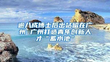 逾八成博士后出站留在廣州 廣州打造青年創(chuàng)新人才“蓄水池”