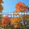 2022深圳入戶體檢不合格怎么辦？