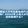 哪些人才可以直接落戶(hù)上海？2022年上海人才引進(jìn)政策是什么？