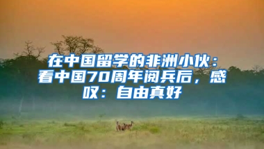 在中國留學的非洲小伙：看中國70周年閱兵后，感嘆：自由真好