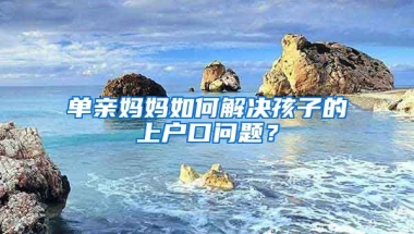 單親媽媽如何解決孩子的上戶口問(wèn)題？