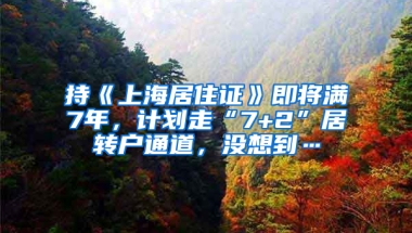 持《上海居住證》即將滿7年，計劃走“7+2”居轉戶通道，沒想到…