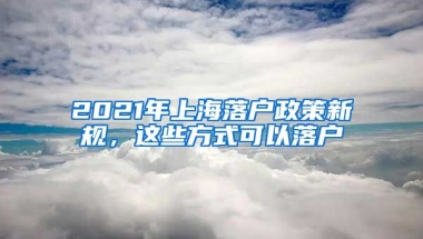 2021年上海落戶政策新規(guī)，這些方式可以落戶