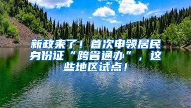 新政來了！首次申領居民身份證“跨省通辦”，這些地區(qū)試點！