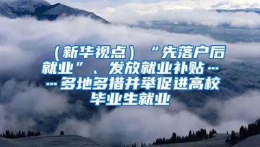 （新華視點(diǎn)）“先落戶后就業(yè)”、發(fā)放就業(yè)補(bǔ)貼……多地多措并舉促進(jìn)高校畢業(yè)生就業(yè)