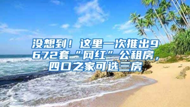 沒(méi)想到！這里一次推出9672套“網(wǎng)紅”公租房，四口之家可選三房